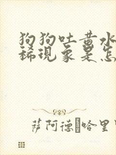 狗狗吐黄水和拉稀现象是怎么回事