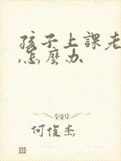 孩子上课老走神,怎么办
