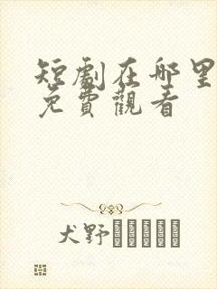 短剧在哪里可以免费观看 短剧在哪里可以免费观看