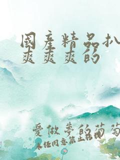 国产精品扒开腿爽爽爽的