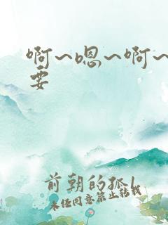 啊~嗯~啊~不要