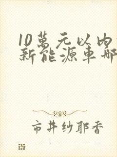 10万元以内的新能源车哪款好