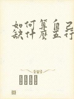 如何算自己命里缺什么五行 如何算自己命里缺什么五行
