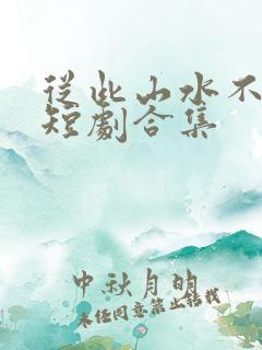 从此山水不相逢短剧合集