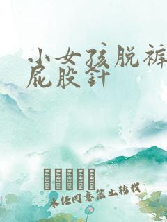 小女孩脱裤子打屁股针 小女孩脱裤子打屁股针
