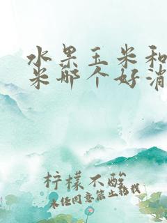 水果玉米和糯玉米哪个好消化 水果玉米和糯玉米哪个好消化
