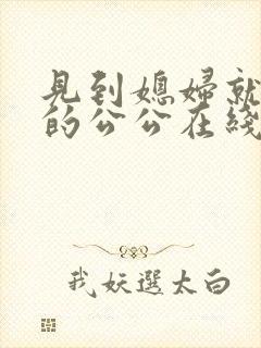 见到媳妇就想亲的公公在线播放