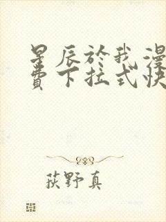 星辰于我漫画免费下拉式快看漫画 星辰于我漫画免费下拉式快看漫画