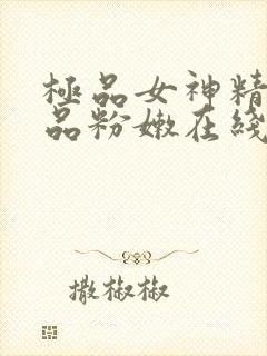 极品女神精品极品粉嫩在线被无套