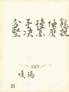 分手后他态度很坚决怎么挽回