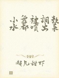 小舞被调教到奶水都喷出来
