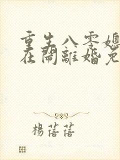 重生八零媳妇又在闹离婚免费阅读 重生八零媳妇又在闹离婚免费阅读