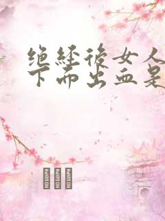 绝经后女人房事下面出血是怎么回事