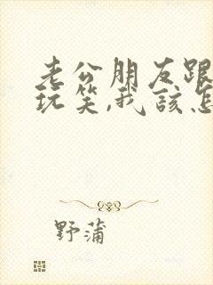 老公朋友跟我开玩笑,我该怎么回复