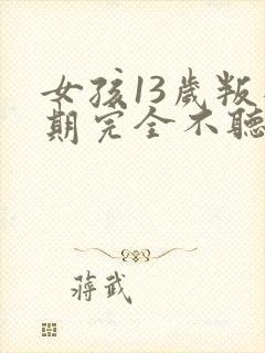 女孩13岁叛逆期完全不听话怎么办