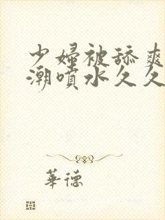 少妇被舔爽到高潮喷水久久