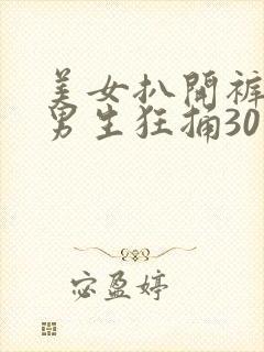 美女扒开裤子让男生狂捅30分钟