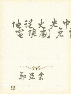 他从火光中走来 电视剧 免费