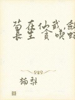 苟在仙武,敛尸长生 贪吃蛇