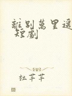 离别万里遥无期 短剧