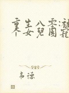 重生八零:被九个女儿团宠了全文阅读