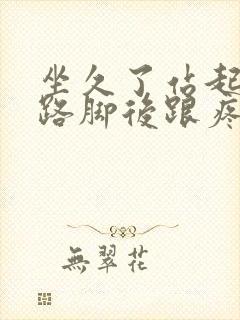 坐久了站起来走路脚后跟疼 坐久了站起来走路脚后跟疼