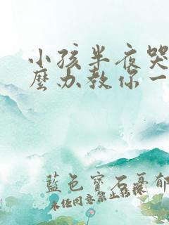 小孩半夜哭闹怎么办教你一招止哭
