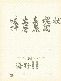咳出来块状痰是什么原因