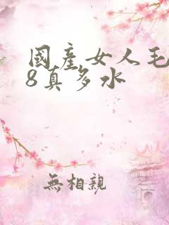 国产女人毛片18真多水 国产女人毛片18真多水