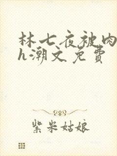 林七夜被肉干高h潮文免费