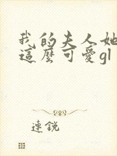 我的夫人她怎么这么可爱gl