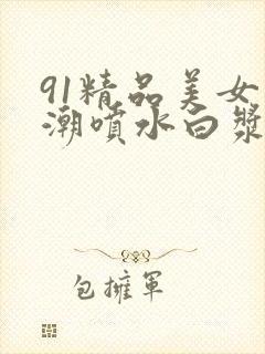 91精品美女高潮喷水白浆
