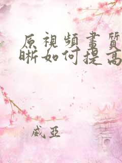 原视频画质不清晰如何提高