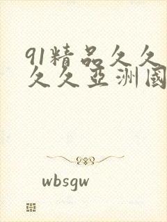 91精品久久久久久亚洲国产 91精品久久久久久亚洲国产