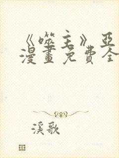 《噬主》亚兰斯漫画免费全集 《噬主》亚兰斯漫画免费全集