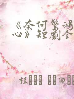 《奈何惊鸿入我心》短剧全集