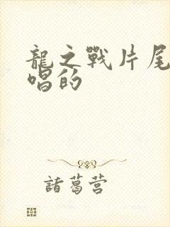 龙之战片尾曲谁唱的