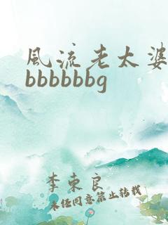 风流老太婆大bbbbbbbg 风流老太婆大bbbbbbbg
