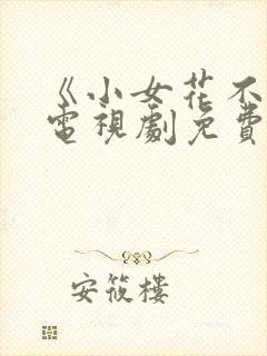 《小女花不弃》电视剧免费观看
