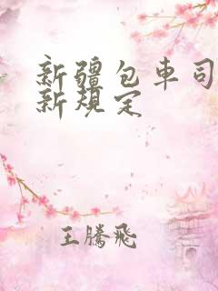 新疆包车司机最新规定 新疆包车司机最新规定