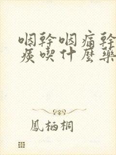 咽干咽痛干咳无痰吃什么药