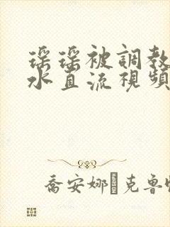 瑶瑶被调教到奶水直流视频