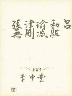 张津瑜和吕知樾无删减版 张津瑜和吕知樾无删减版