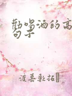 劝喝酒的高情商句子