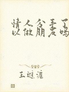 情人分手了还可以做朋友吗?