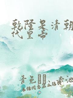 乾隆是清朝第几代皇帝
