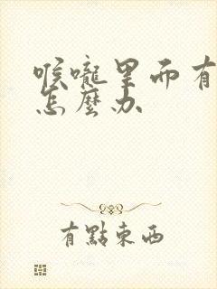 喉咙里面有异物怎么办