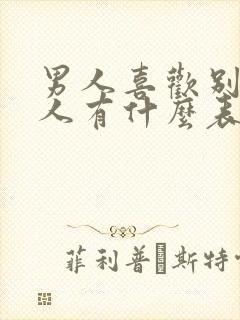 男人喜欢别的女人有什么表现