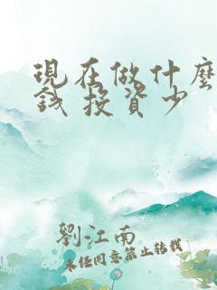 现在做什么最赚钱 投资少