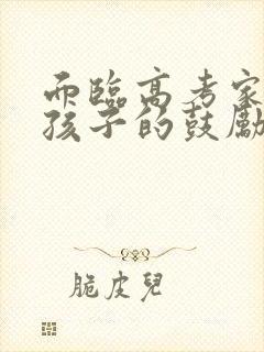 面临高考家长给孩子的鼓励信